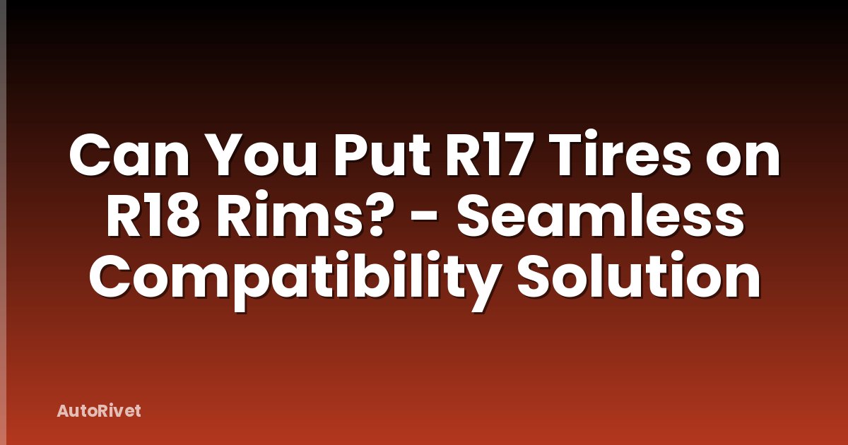 Can You Put R17 Tires on R18 Rims? - Seamless Compatibility Solution