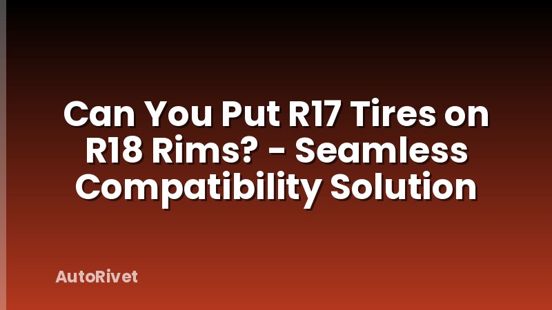 Can You Put R17 Tires on R18 Rims? - Seamless Compatibility Solution