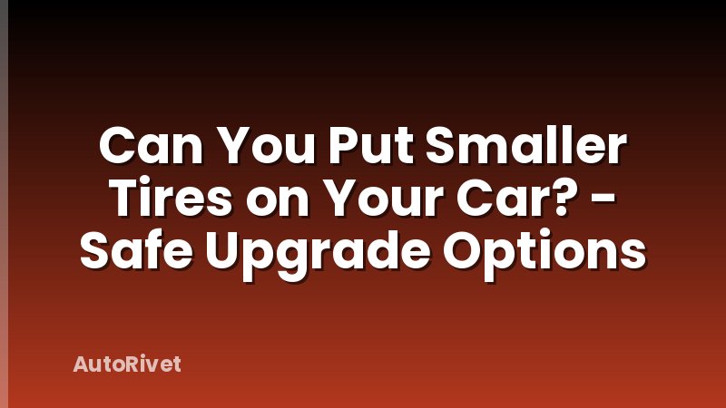 Can You Put Smaller Tires on Your Car? - Safe Upgrade Options