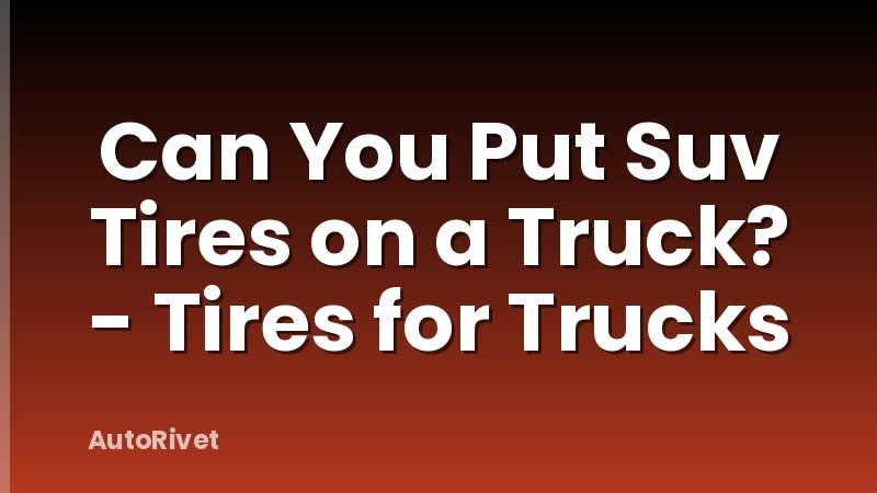 Can You Put Suv Tires on a Truck? - Tires for Trucks