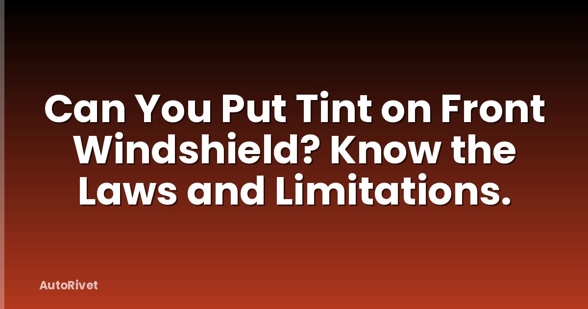 Can You Put Tint on Front Windshield? Know the Laws and Limitations.