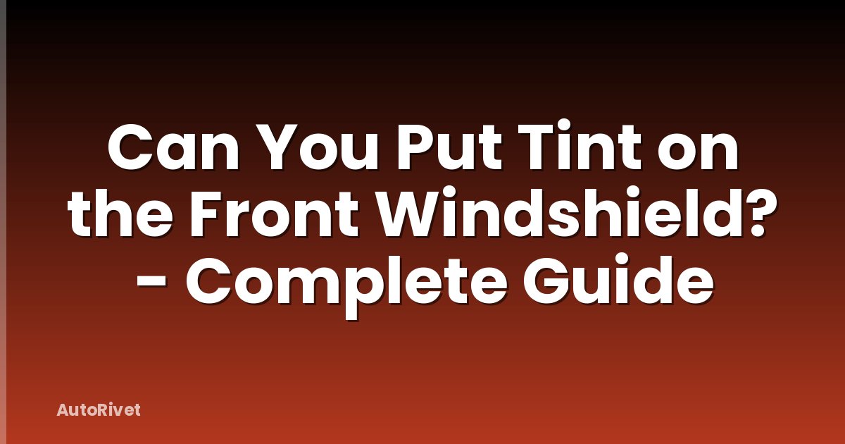 Can You Put Tint on the Front Windshield? - Complete Guide
