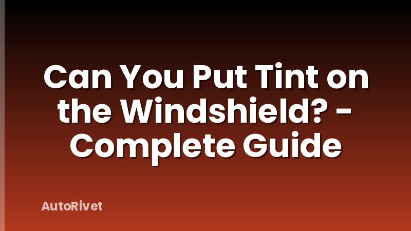 Can You Put Tint on the Windshield? - Complete Guide
