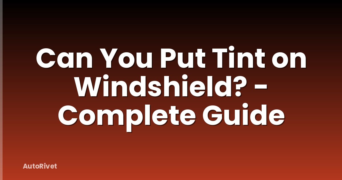 Can You Put Tint on Windshield? - Complete Guide