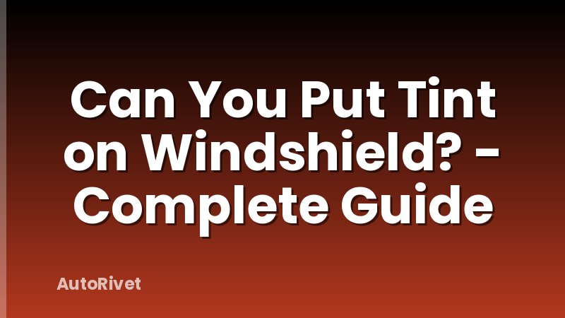 Can You Put Tint on Windshield? - Complete Guide