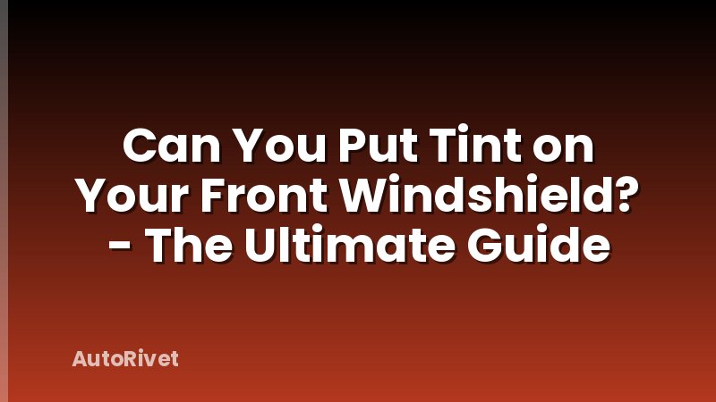 Can You Put Tint on Your Front Windshield? - The Ultimate Guide