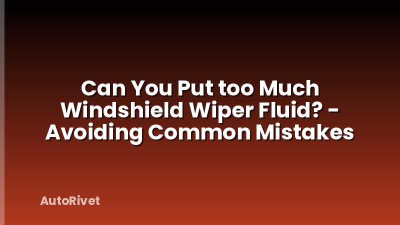 Can You Put too Much Windshield Wiper Fluid? - Avoiding Common Mistakes