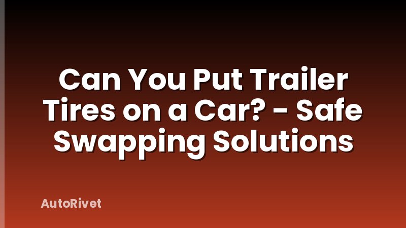 Can You Put Trailer Tires on a Car? - Safe Swapping Solutions