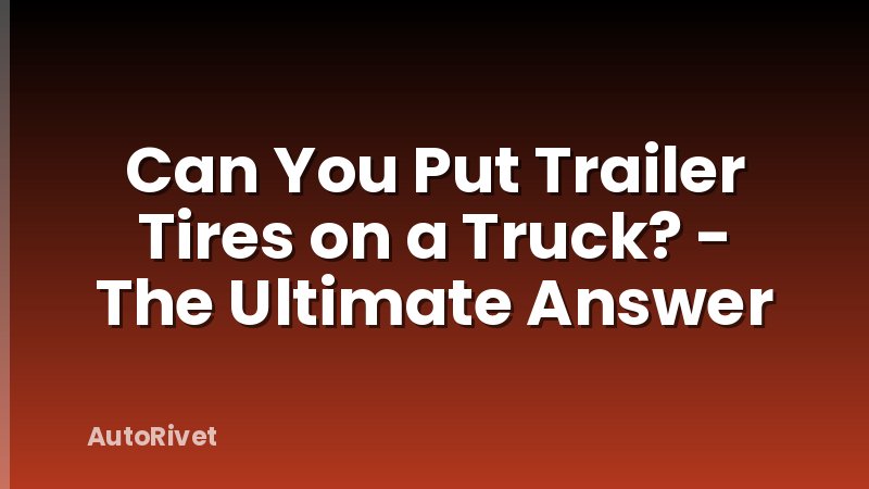 Can You Put Trailer Tires on a Truck? - The Ultimate Answer
