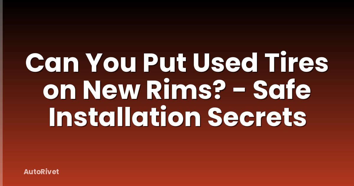 Can You Put Used Tires on New Rims? - Safe Installation Secrets