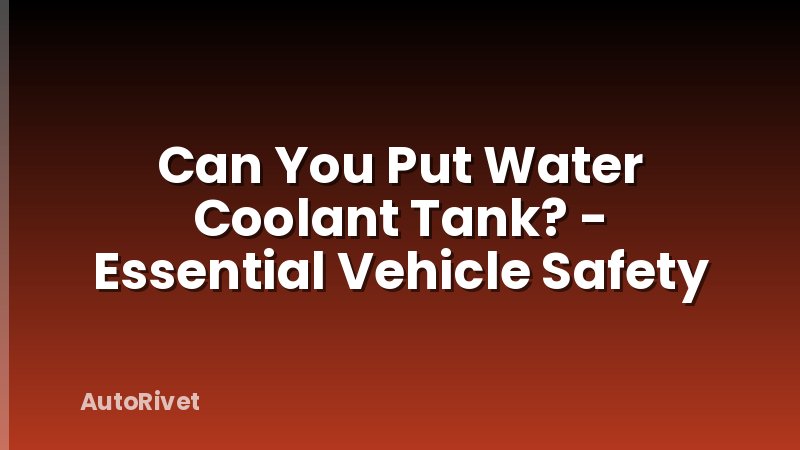 Can You Put Water Coolant Tank? - Essential Vehicle Safety