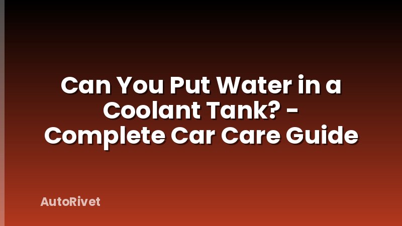 Can You Put Water in a Coolant Tank? - Complete Car Care Guide