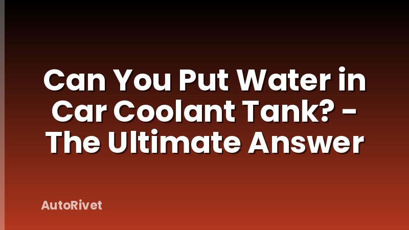 Can You Put Water in Car Coolant Tank? - The Ultimate Answer