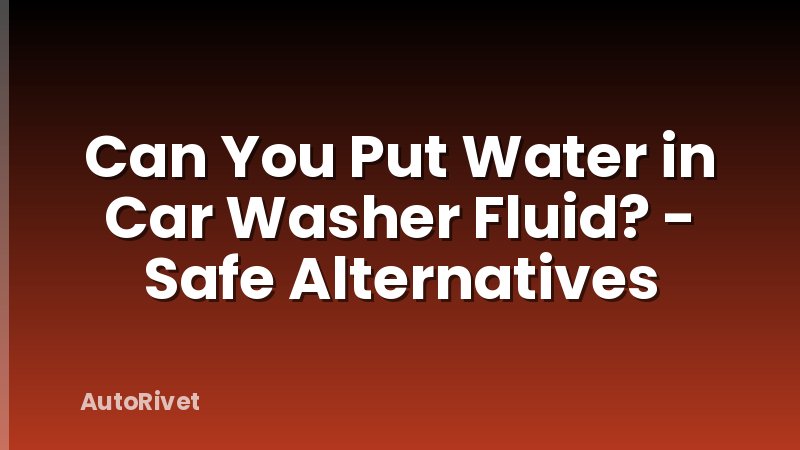 Can You Put Water in Car Washer Fluid? - Safe Alternatives