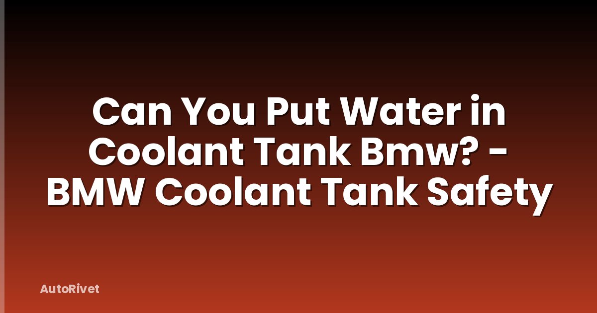 Can You Put Water in Coolant Tank Bmw? - BMW Coolant Tank Safety