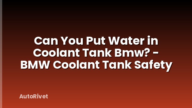Can You Put Water in Coolant Tank Bmw? - BMW Coolant Tank Safety