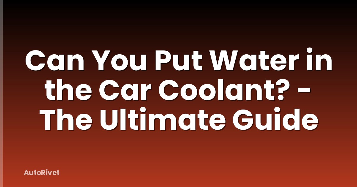 Can You Put Water in the Car Coolant? - The Ultimate Guide
