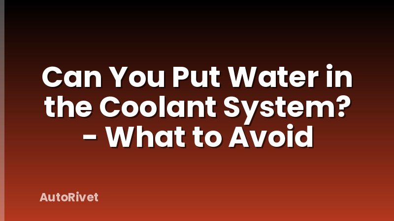 Can You Put Water in the Coolant System? - What to Avoid