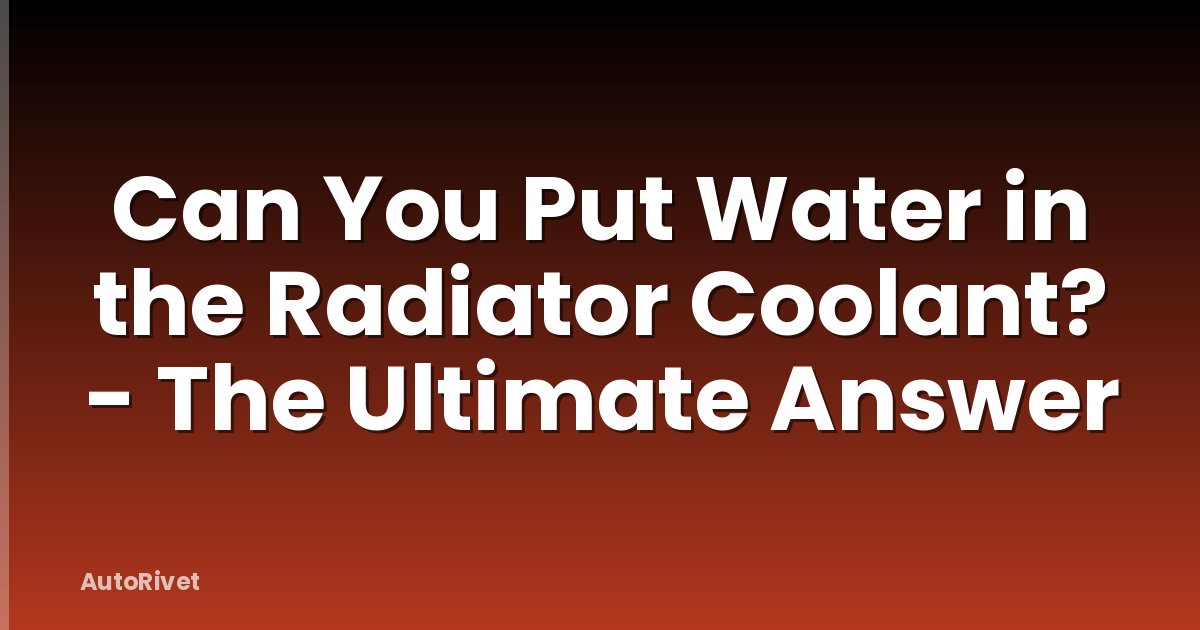 Can You Put Water in the Radiator Coolant? - The Ultimate Answer