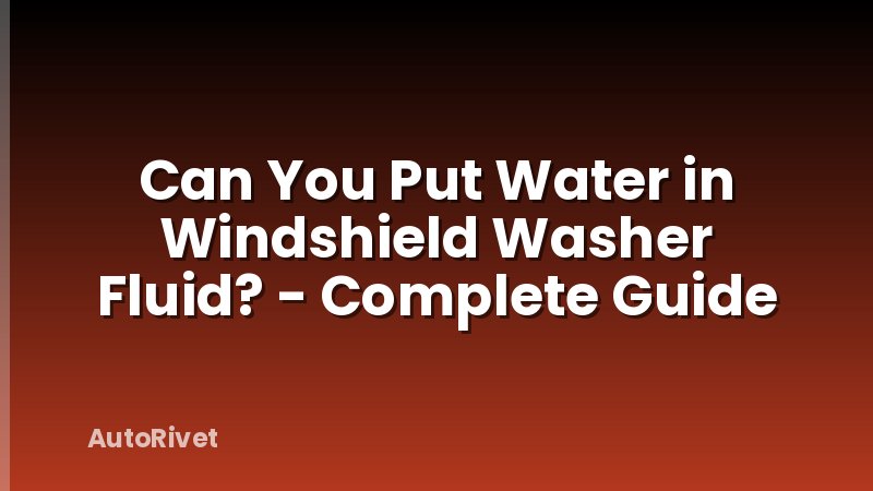 Can You Put Water in Windshield Washer Fluid? - Complete Guide