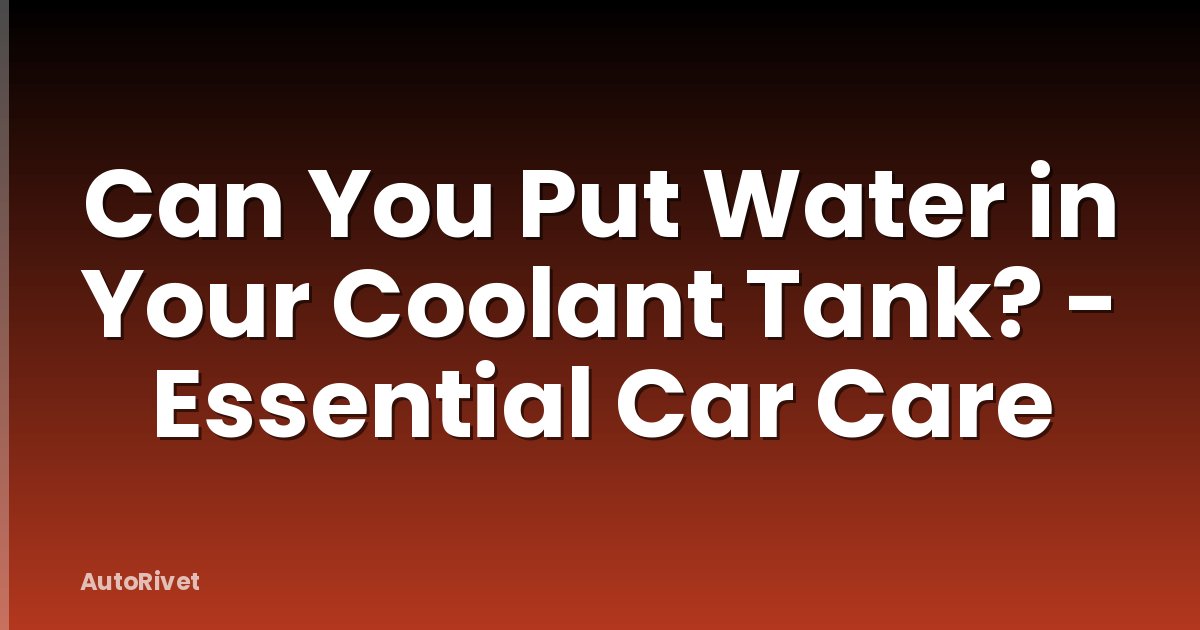 Can You Put Water in Your Coolant Tank? - Essential Car Care