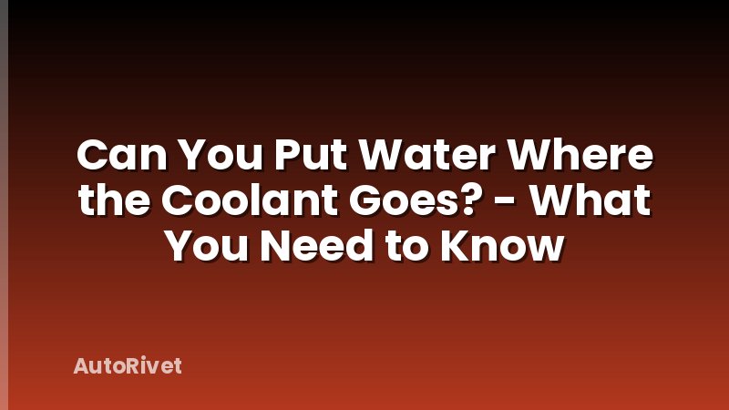 Can You Put Water Where the Coolant Goes? - What You Need to Know