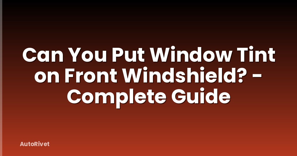 Can You Put Window Tint on Front Windshield? - Complete Guide