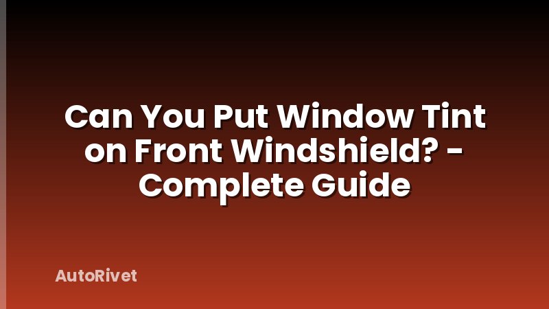 Can You Put Window Tint on Front Windshield? - Complete Guide