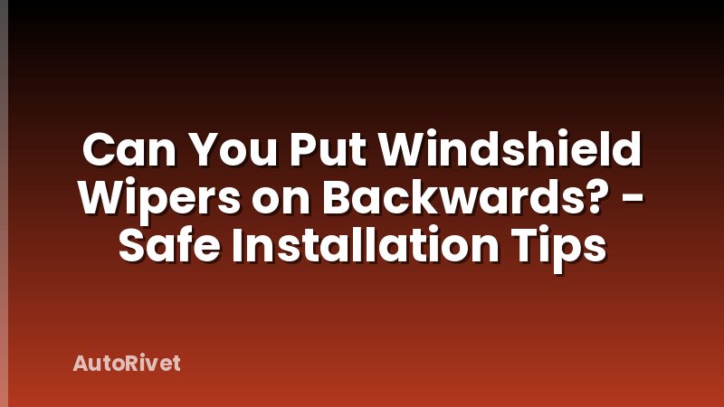 Can You Put Windshield Wipers on Backwards? - Safe Installation Tips