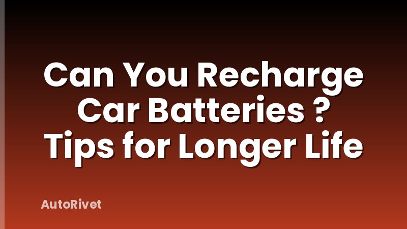 Can You Recharge Car Batteries ? Tips for Longer Life