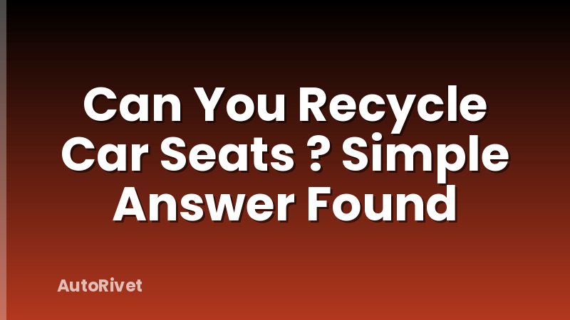 Can You Recycle Car Seats ? Simple Answer Found