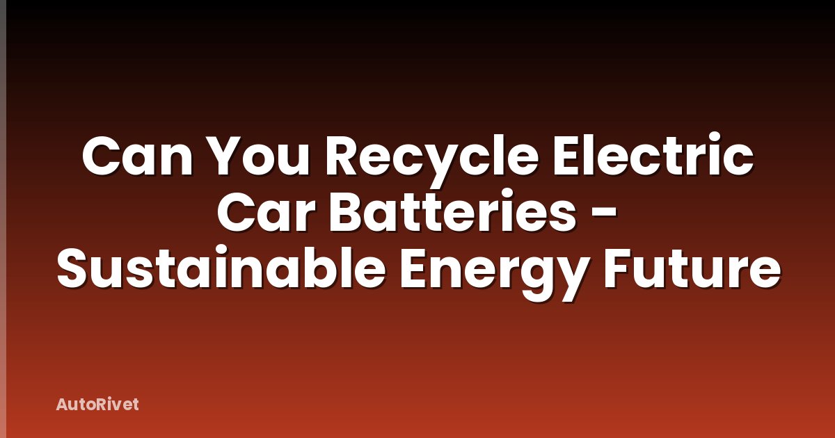 Can You Recycle Electric Car Batteries - Sustainable Energy Future
