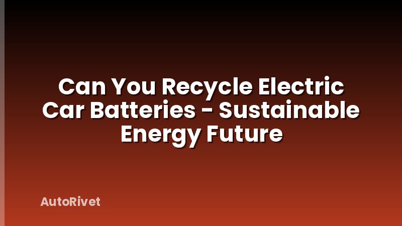 Can You Recycle Electric Car Batteries - Sustainable Energy Future