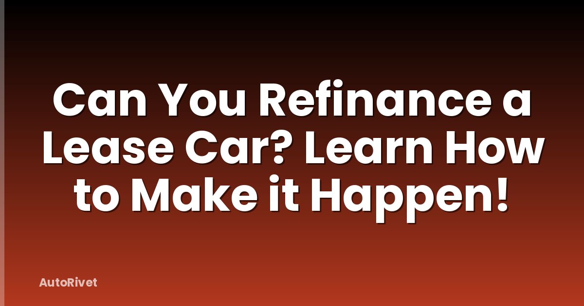 Can You Refinance a Lease Car? Learn How to Make it Happen!