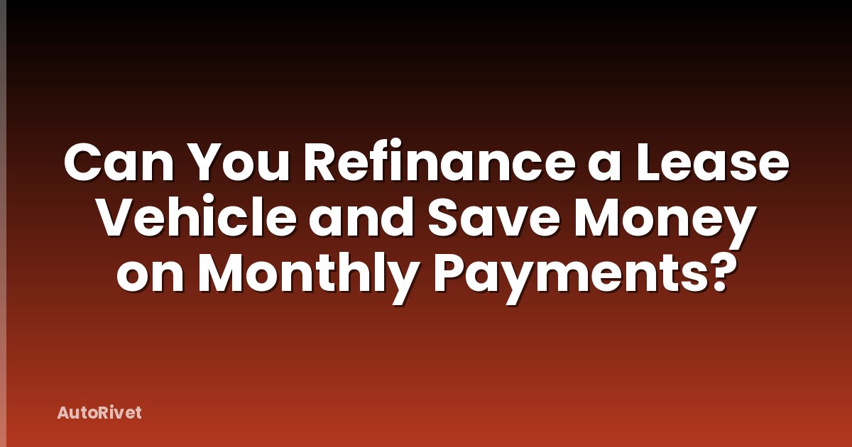 Can You Refinance a Lease Vehicle and Save Money on Monthly Payments?