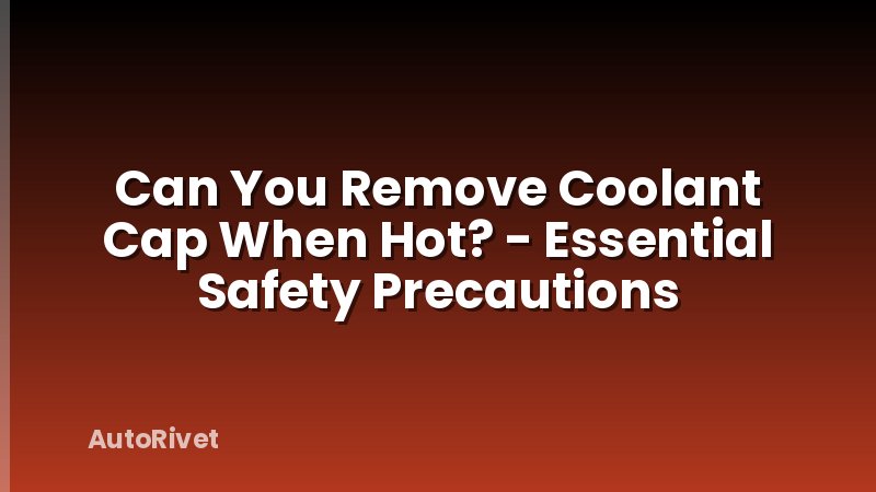Can You Remove Coolant Cap When Hot? - Essential Safety Precautions