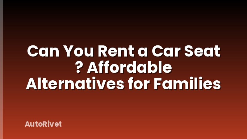 Can You Rent a Car Seat ? Affordable Alternatives for Families