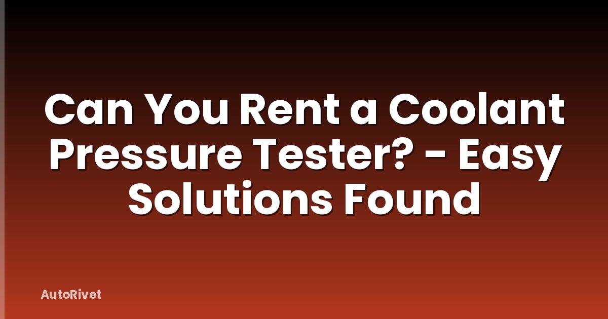 Can You Rent a Coolant Pressure Tester? - Easy Solutions Found