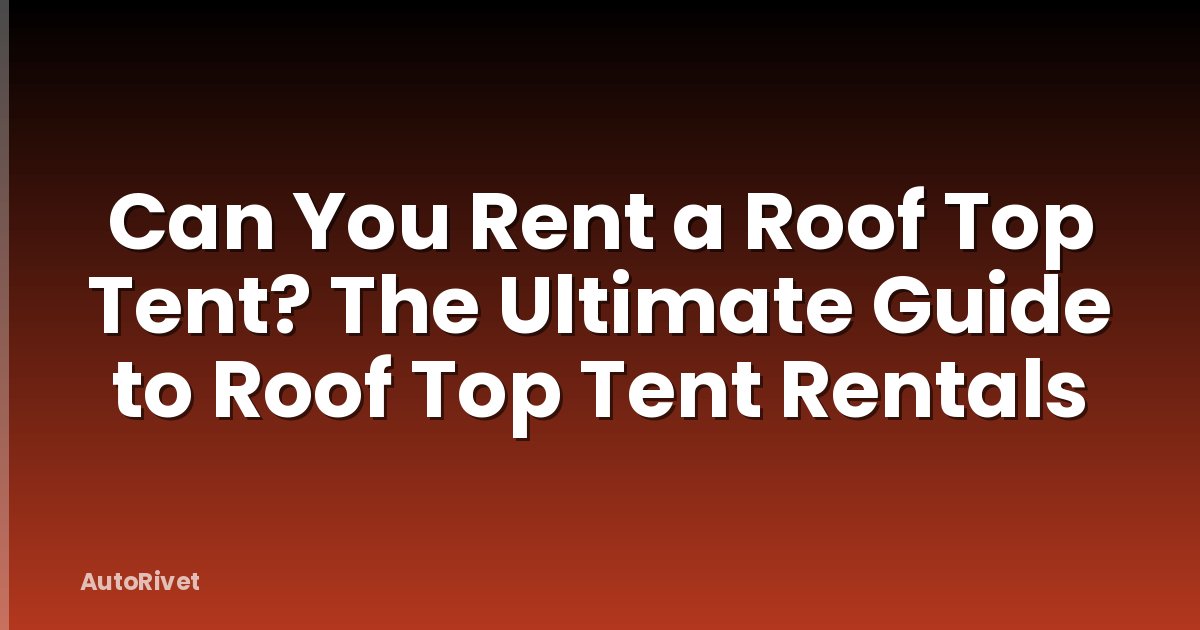 Can You Rent a Roof Top Tent? The Ultimate Guide to Roof Top Tent Rentals