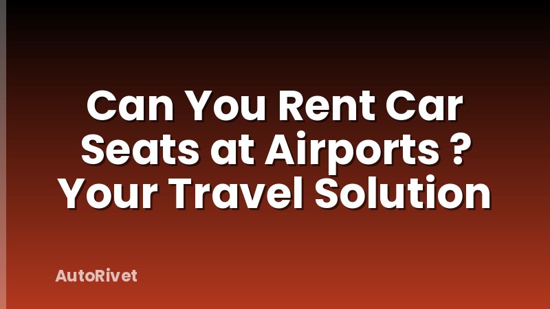 Can You Rent Car Seats at Airports ? Your Travel Solution