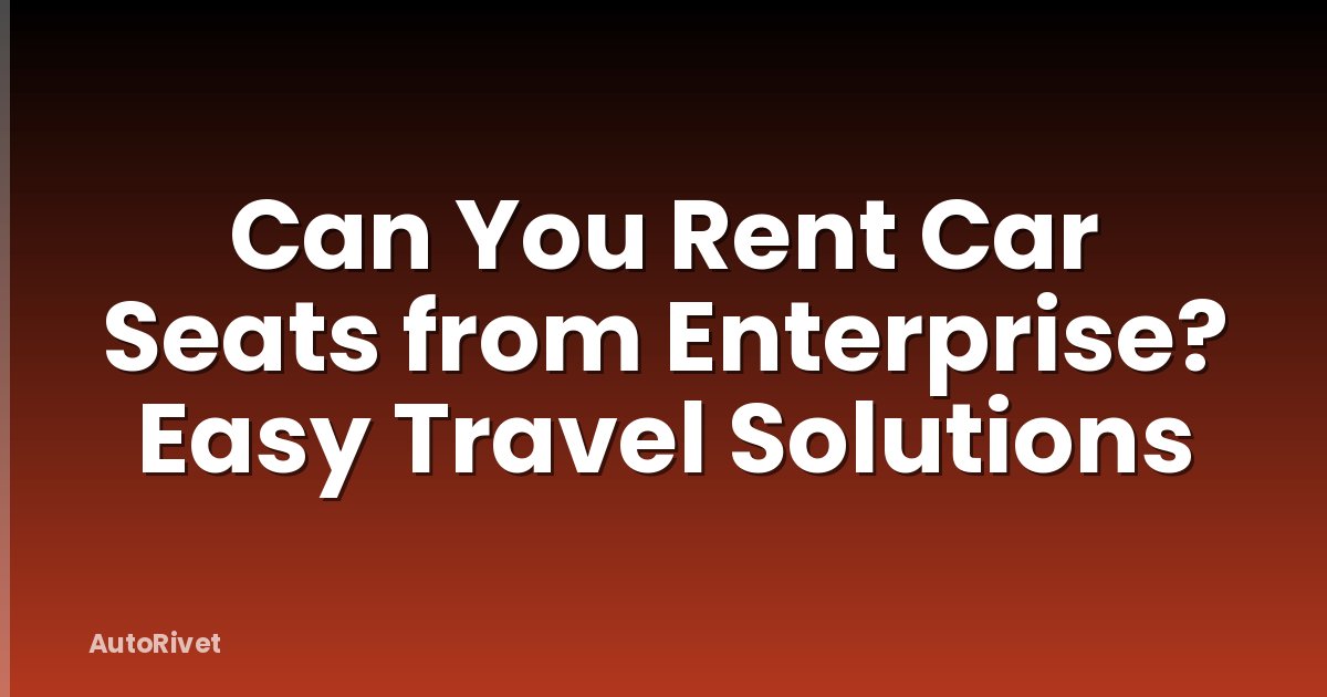 Can You Rent Car Seats from Enterprise? Easy Travel Solutions