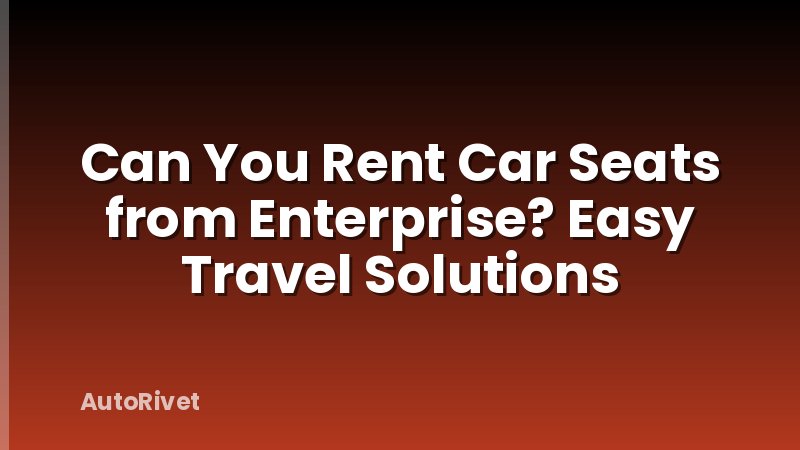 Can You Rent Car Seats from Enterprise? Easy Travel Solutions