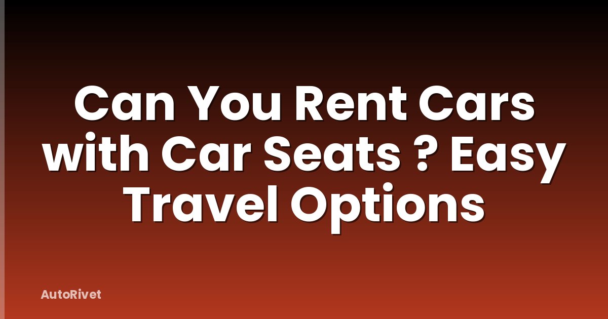 Can You Rent Cars with Car Seats ? Easy Travel Options
