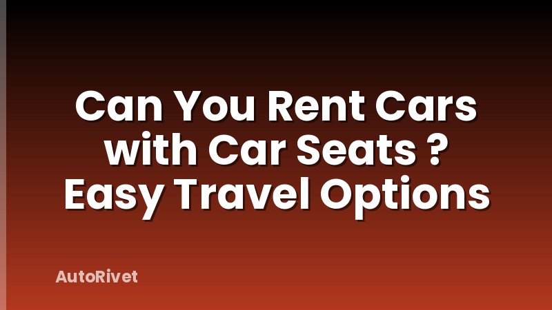 Can You Rent Cars with Car Seats ? Easy Travel Options