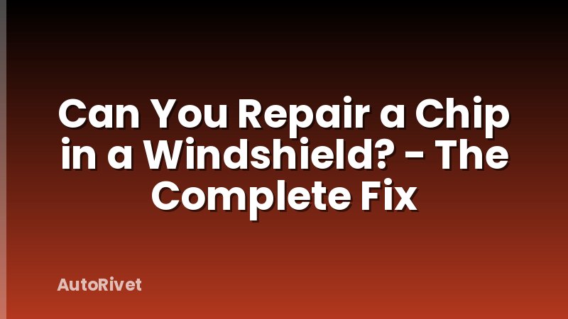Can You Repair a Chip in a Windshield? - The Complete Fix