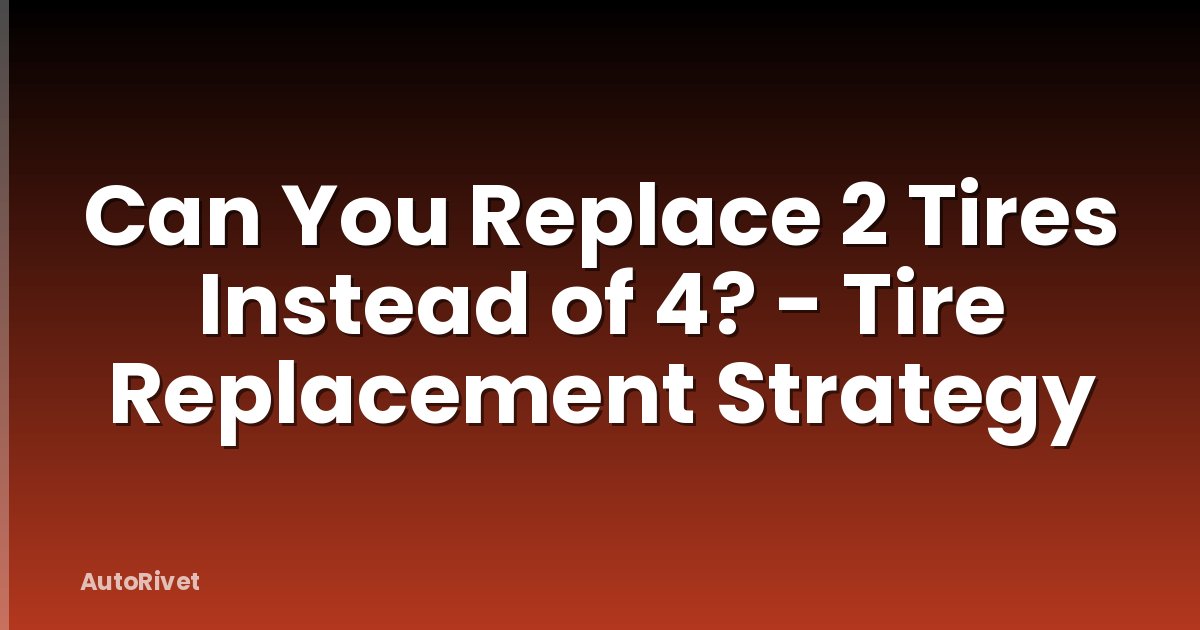 Can You Replace 2 Tires Instead of 4? - Tire Replacement Strategy