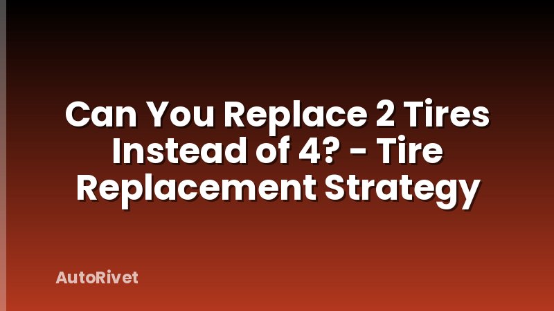 Can You Replace 2 Tires Instead of 4? - Tire Replacement Strategy