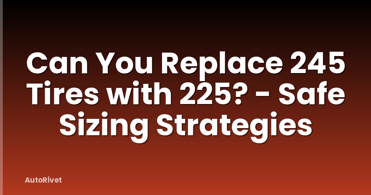 Can You Replace 245 Tires with 225? - Safe Sizing Strategies