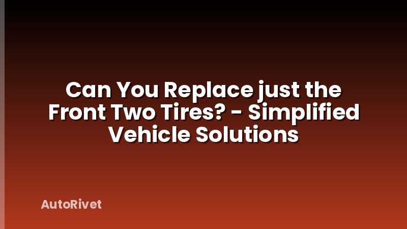 Can You Replace just the Front Two Tires? - Simplified Vehicle Solutions