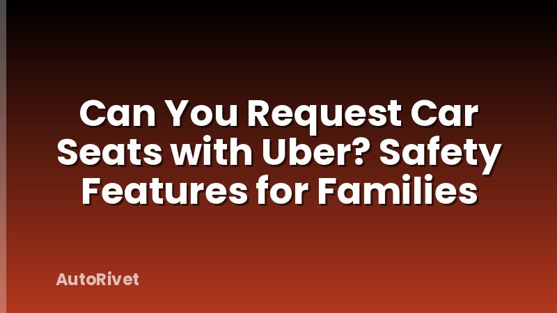 Can You Request Car Seats with Uber? Safety Features for Families